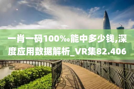 一肖一码100‰能中多少钱,深度应用数据解析_VR集82.406