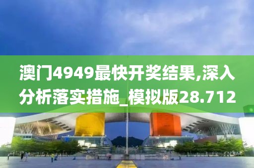 澳门4949最快开奖结果,深入分析落实措施_模拟版28.712