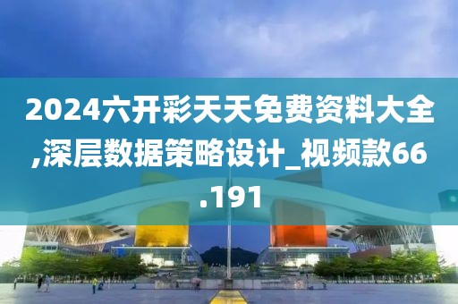 2024六开彩天天免费资料大全,深层数据策略设计_视频款66.191