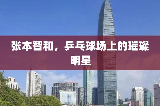 张本智和，乒乓球场上的璀璨明星