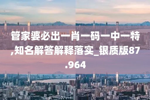 管家婆必出一肖一码一中一特,知名解答解释落实_银质版87.964