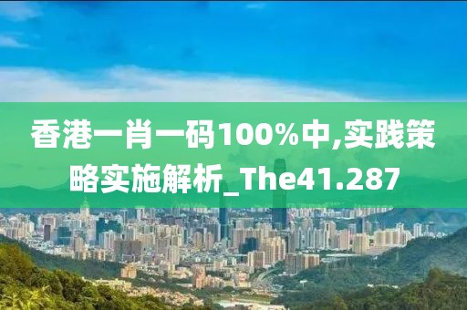 香港一肖一码100%中,实践策略实施解析_The41.287
