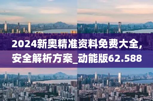 2024新奥精准资料免费大全,安全解析方案_动能版62.588