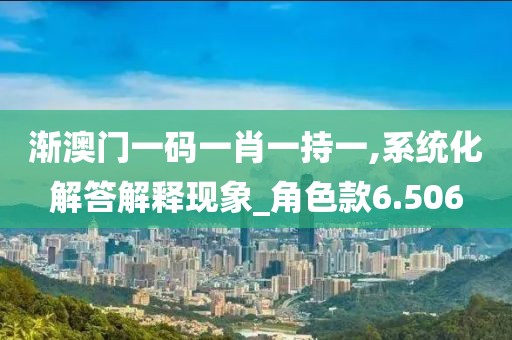 渐澳门一码一肖一持一,系统化解答解释现象_角色款6.506