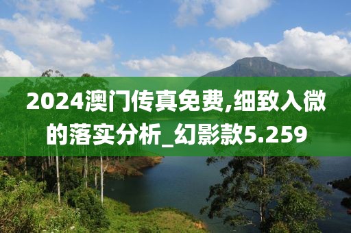 2024澳门传真免费,细致入微的落实分析_幻影款5.259