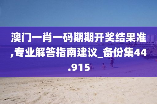 澳门一肖一码期期开奖结果准,专业解答指南建议_备份集44.915