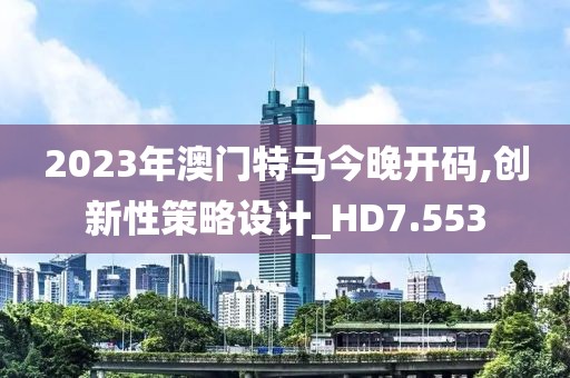 2023年澳门特马今晚开码,创新性策略设计_HD7.553