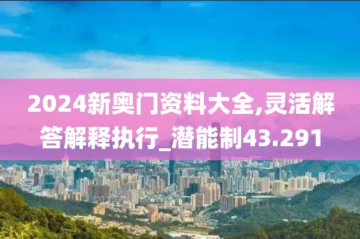 2024新奥门资料大全,灵活解答解释执行_潜能制43.291