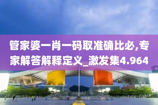 管家婆一肖一码取准确比必,专家解答解释定义_激发集4.964