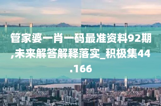 管家婆一肖一码最准资料92期,未来解答解释落实_积极集44.166