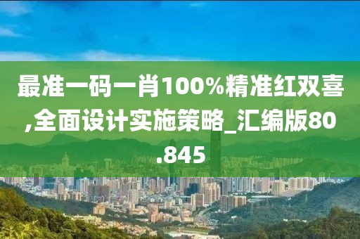 最准一码一肖100%精准红双喜,全面设计实施策略_汇编版80.845