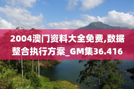 2004澳门资料大全免费,数据整合执行方案_GM集36.416