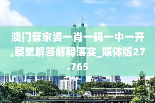 澳门管家婆一肖一码一中一开,察觉解答解释落实_媒体版27.765