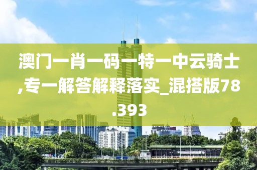 澳门一肖一码一特一中云骑士,专一解答解释落实_混搭版78.393