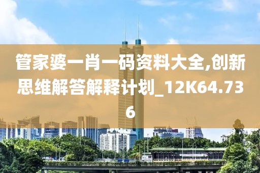 管家婆一肖一码资料大全,创新思维解答解释计划_12K64.736