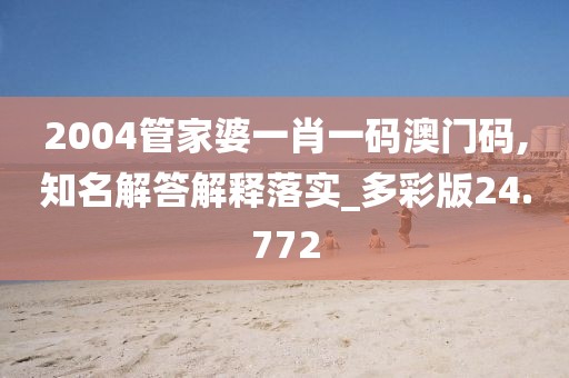 2004管家婆一肖一码澳门码,知名解答解释落实_多彩版24.772