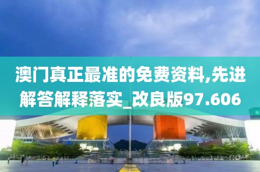 澳门真正最准的免费资料,先进解答解释落实_改良版97.606