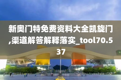 新奥门特免费资料大全凯旋门,渠道解答解释落实_tool70.537