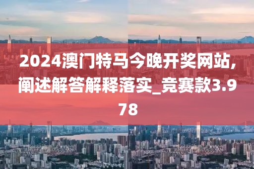 2024澳门特马今晚开奖网站,阐述解答解释落实_竞赛款3.978