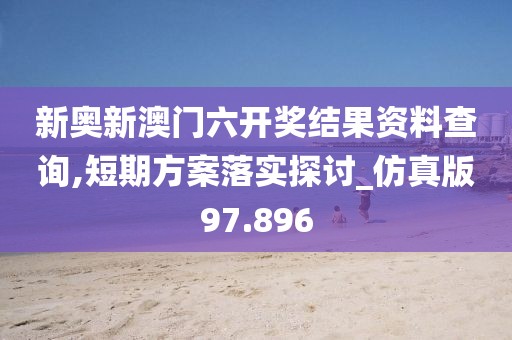 新奥新澳门六开奖结果资料查询,短期方案落实探讨_仿真版97.896