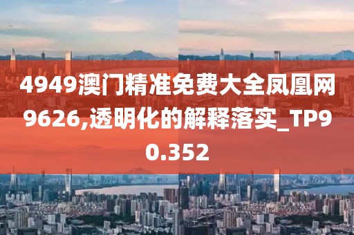 4949澳门精准免费大全凤凰网9626,透明化的解释落实_TP90.352