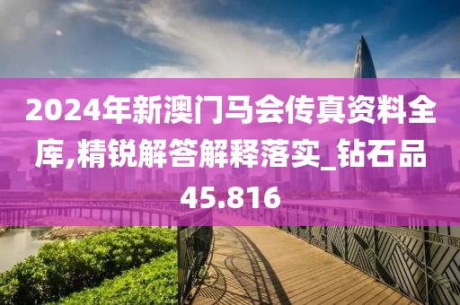 2024年新澳门马会传真资料全库,精锐解答解释落实_钻石品45.816