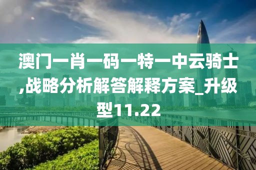 澳门一肖一码一特一中云骑士,战略分析解答解释方案_升级型11.22