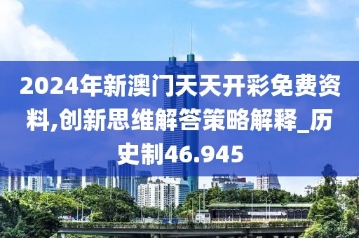 2024年新澳门天天开彩免费资料,创新思维解答策略解释_历史制46.945
