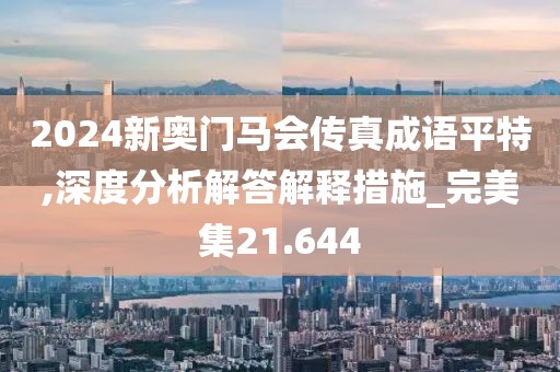 2024新奥门马会传真成语平特,深度分析解答解释措施_完美集21.644