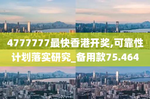 4777777最快香港开奖,可靠性计划落实研究_备用款75.464