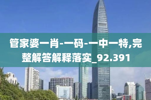 管家婆一肖-一码-一中一特,完整解答解释落实_92.391