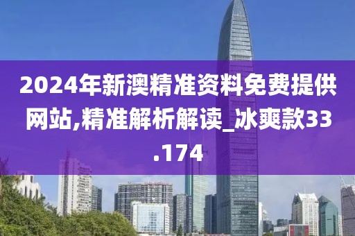 2024年新澳精准资料免费提供网站,精准解析解读_冰爽款33.174