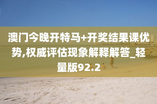 澳门今晚开特马+开奖结果课优势,权威评估现象解释解答_轻量版92.2
