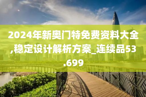 2024年新奥门特免费资料大全,稳定设计解析方案_连续品53.699