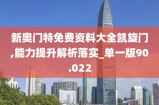 新奥门特免费资料大全凯旋门,能力提升解析落实_单一版90.022