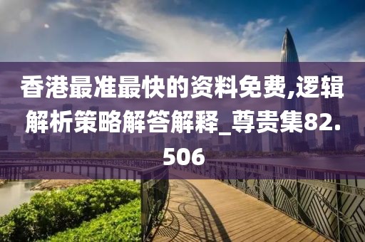 香港最准最快的资料免费,逻辑解析策略解答解释_尊贵集82.506