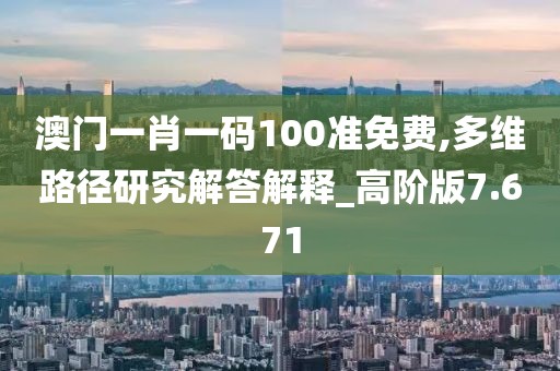 澳门一肖一码100准免费,多维路径研究解答解释_高阶版7.671