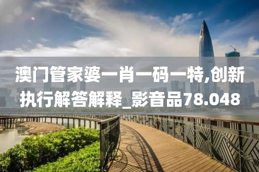 澳门管家婆一肖一码一特,创新执行解答解释_影音品78.048
