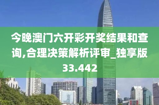 今晚澳门六开彩开奖结果和查询,合理决策解析评审_独享版33.442
