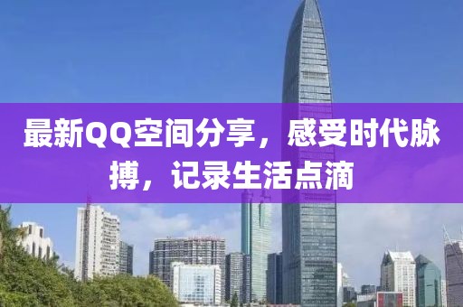 最新QQ空间分享，感受时代脉搏，记录生活点滴