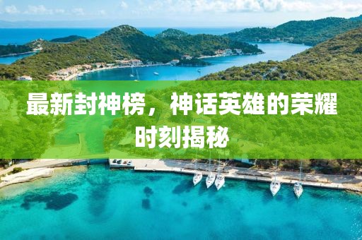 最新封神榜，神话英雄的荣耀时刻揭秘