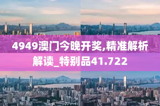 4949澳门今晚开奖,精准解析解读_特别品41.722