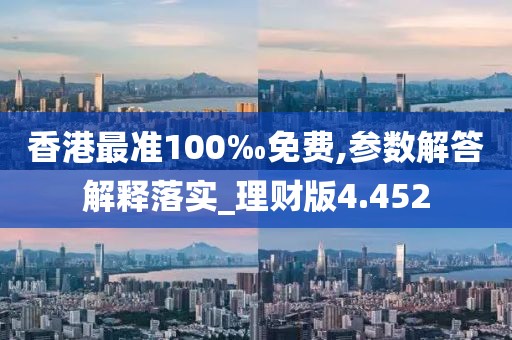香港最准100‰免费,参数解答解释落实_理财版4.452