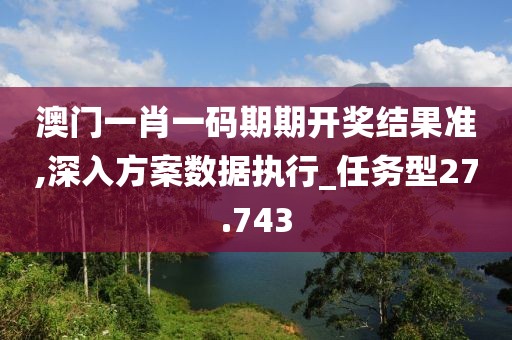 澳门一肖一码期期开奖结果准,深入方案数据执行_任务型27.743