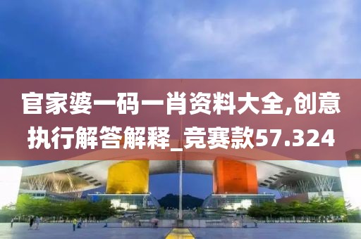 官家婆一码一肖资料大全,创意执行解答解释_竞赛款57.324