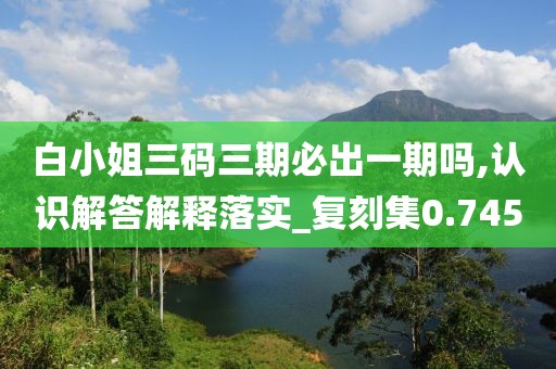 白小姐三码三期必出一期吗,认识解答解释落实_复刻集0.745