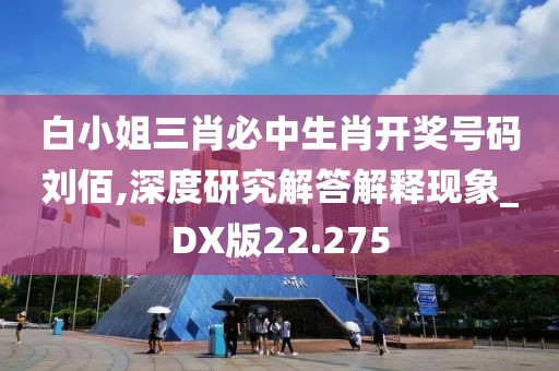 白小姐三肖必中生肖开奖号码刘佰,深度研究解答解释现象_DX版22.275
