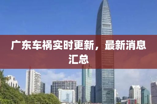 广东车祸实时更新，最新消息汇总