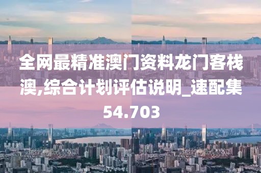 全网最精准澳门资料龙门客栈澳,综合计划评估说明_速配集54.703