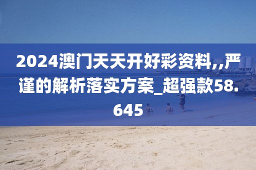2024澳门天天开好彩资料,,严谨的解析落实方案_超强款58.645